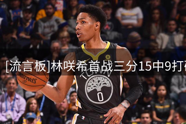 [流言板]林咲希首战三分15中9打破纪录，随后三场比赛三分合计仅8中1